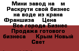 Мини завод на 30м.Раскрути свой бизнес на воде из крана.Франшиза. › Цена ­ 105 000 - Все города Бизнес » Продажа готового бизнеса   . Крым,Новый Свет